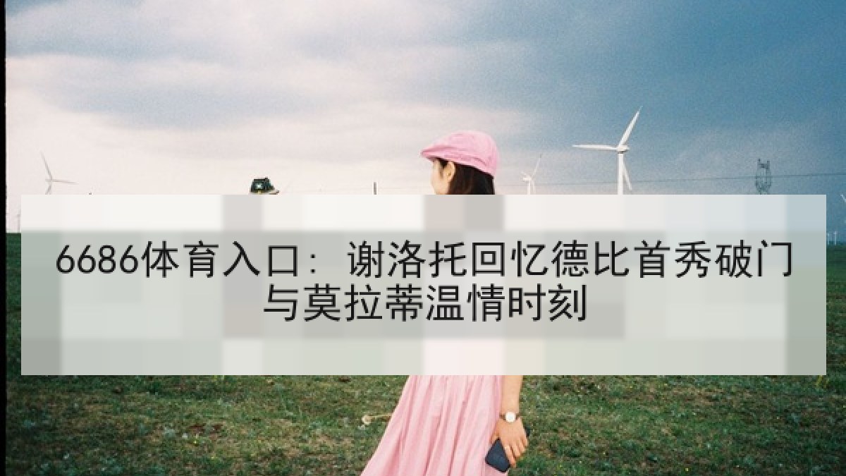 6686体育入口: 谢洛托回忆德比首秀破门与莫拉蒂温情时刻 6686体育入口: 谢洛托回忆德比首秀破门与莫拉蒂温情时刻