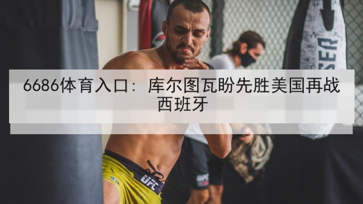 6686体育入口: 库尔图瓦盼先胜美国再战西班牙