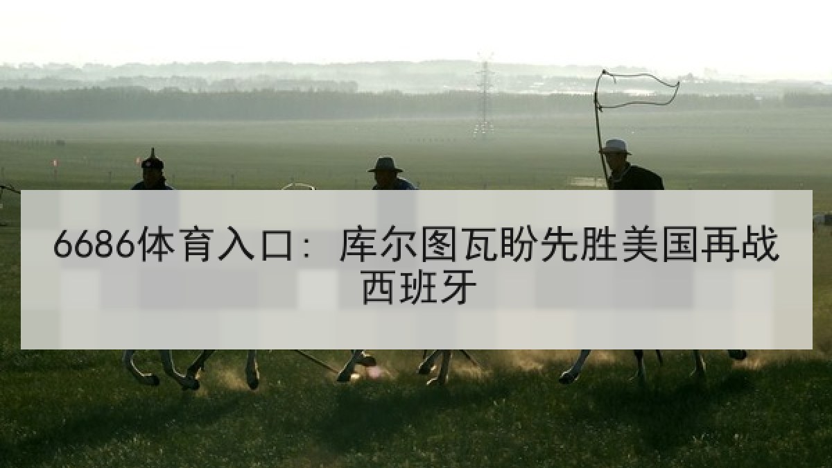 6686体育入口: 库尔图瓦盼先胜美国再战西班牙