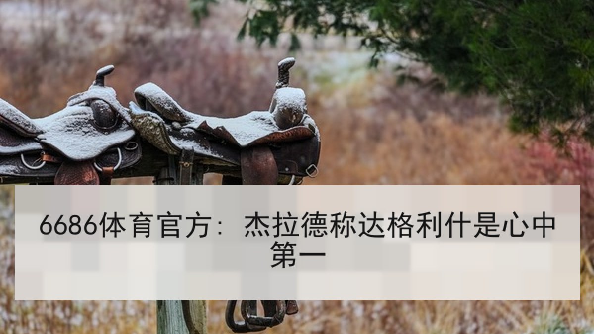 6686体育官方: 杰拉德称达格利什是心中第一 6686体育官方: 杰拉德称达格利什是心中第一
