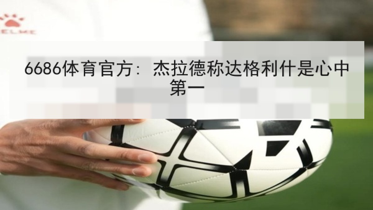 6686体育官方: 杰拉德称达格利什是心中第一 6686体育官方: 杰拉德称达格利什是心中第一