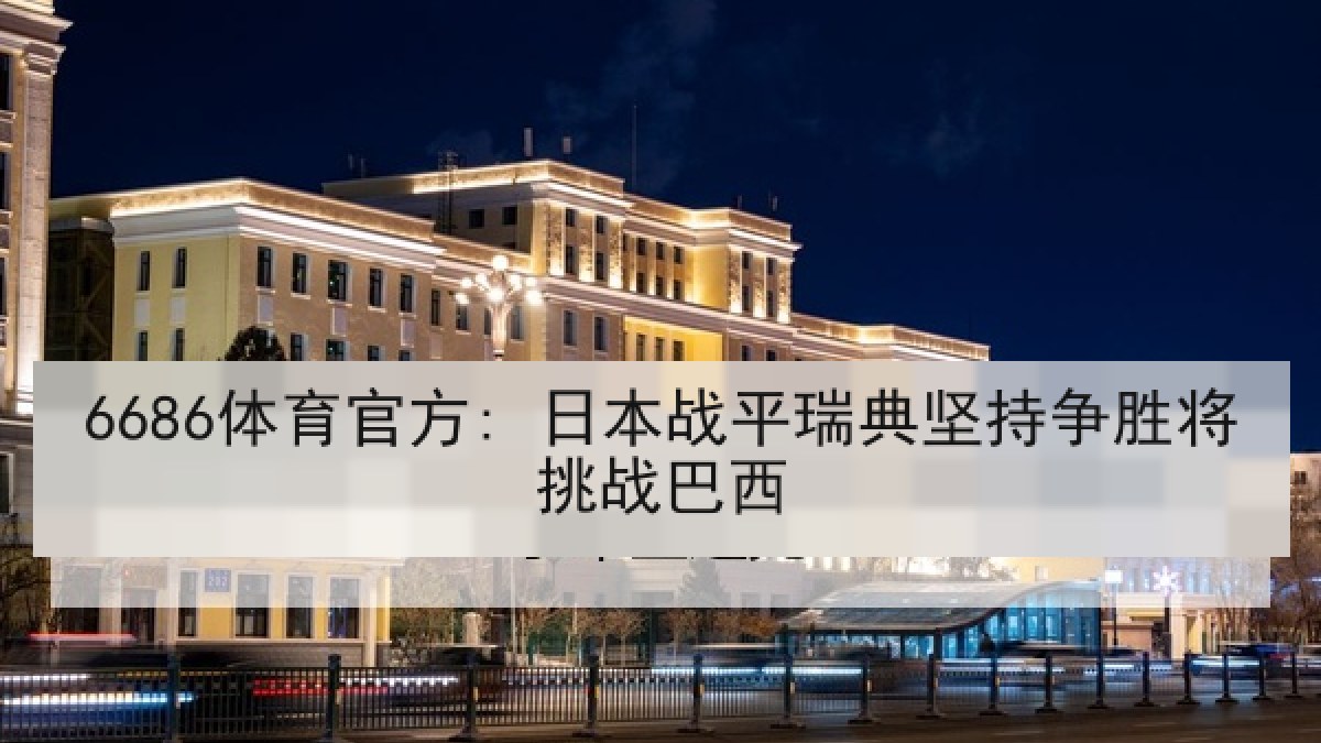 6686体育官方: 日本战平瑞典坚持争胜将挑战巴西
