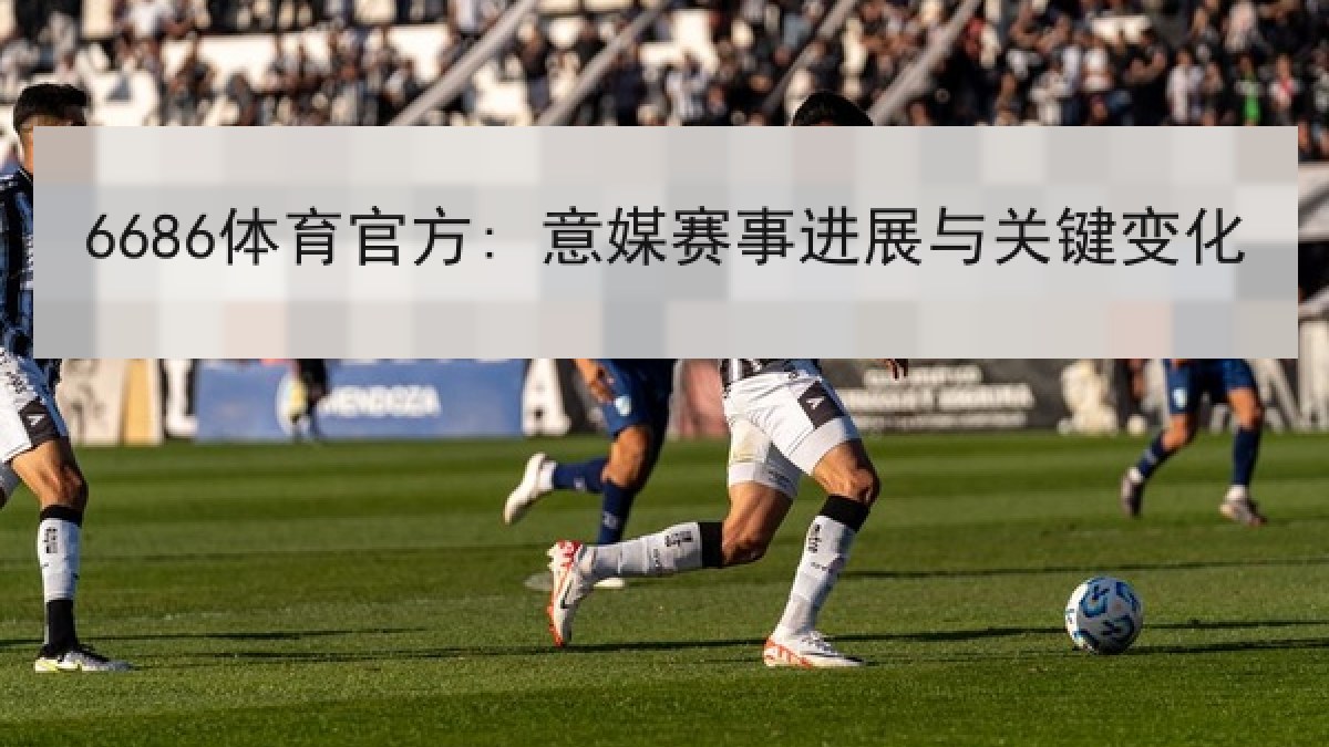 6686体育官方: 意媒赛事进展与关键变化 6686体育官方: 意媒赛事进展与关键变化