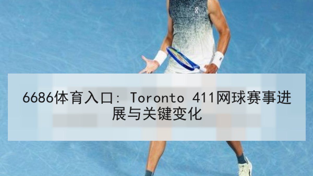 6686体育入口: Toronto 411网球赛事进展与关键变化