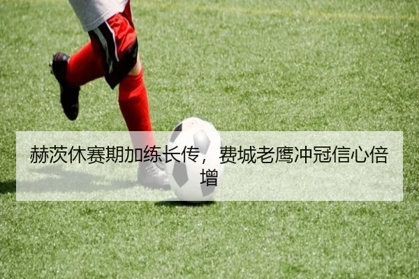 赫茨休赛期加练长传，费城老鹰冲冠信心倍增
