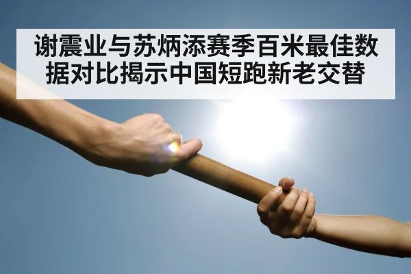 谢震业与苏炳添赛季百米最佳数据对比揭示中国短跑新老交替