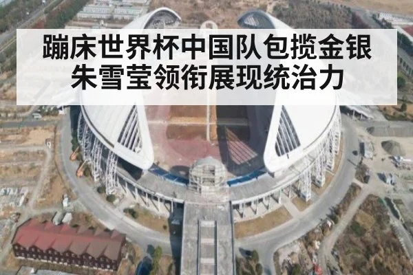 蹦床世界杯中国队包揽金银朱雪莹领衔展现统治力