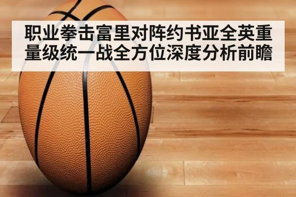 职业拳击富里对阵约书亚全英重量级统一战全方位深度分析前瞻